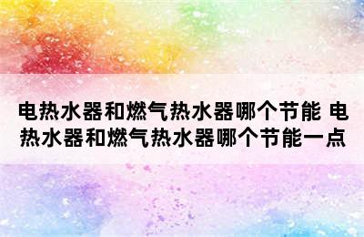 电热水器和燃气热水器哪个节能 电热水器和燃气热水器哪个节能一点